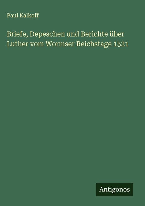 Paul Kalkoff: Briefe, Depeschen und Berichte über Luther vom Wormser Reichstage 1521, Buch