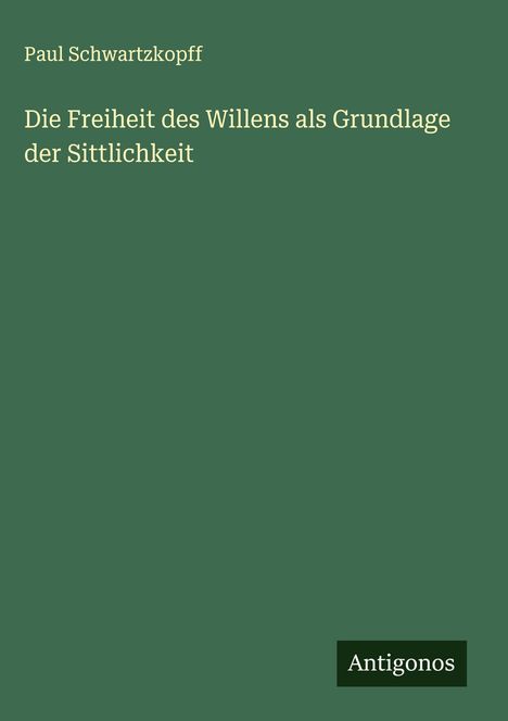 Paul Schwartzkopff: Die Freiheit des Willens als Grundlage der Sittlichkeit, Buch
