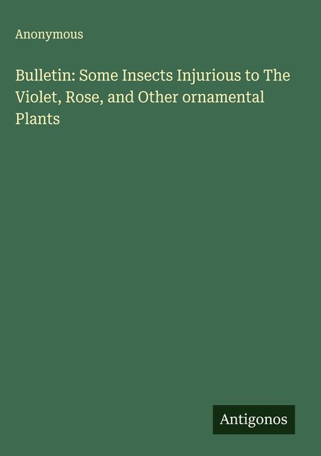 Anonymous: Bulletin: Some Insects Injurious to The Violet, Rose, and Other ornamental Plants, Buch