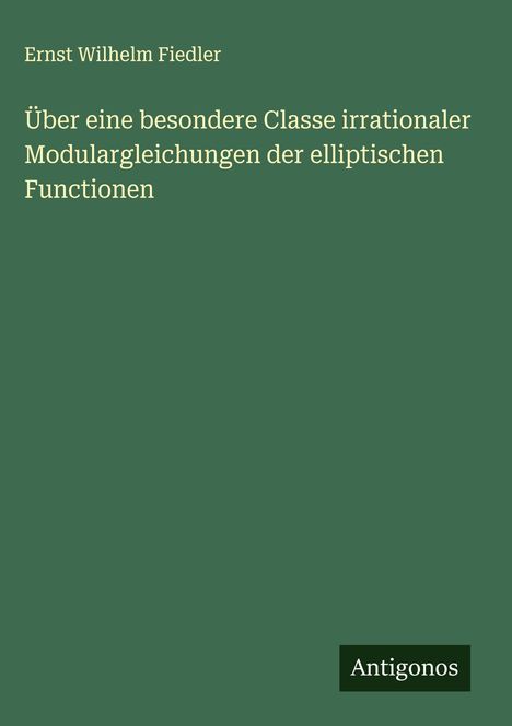 Ernst Wilhelm Fiedler: Über eine besondere Classe irrationaler Modulargleichungen der elliptischen Functionen, Buch