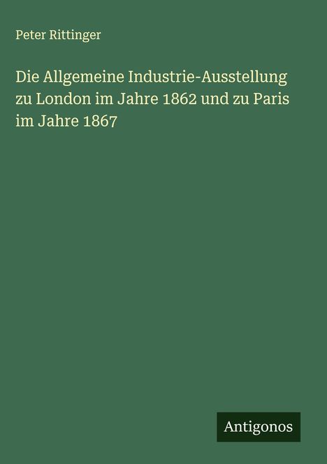 Peter Rittinger: Die Allgemeine Industrie-Ausstellung zu London im Jahre 1862 und zu Paris im Jahre 1867, Buch