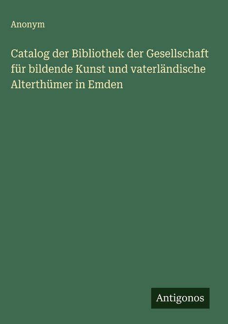 Anonym: Catalog der Bibliothek der Gesellschaft für bildende Kunst und vaterländische Alterthümer in Emden, Buch