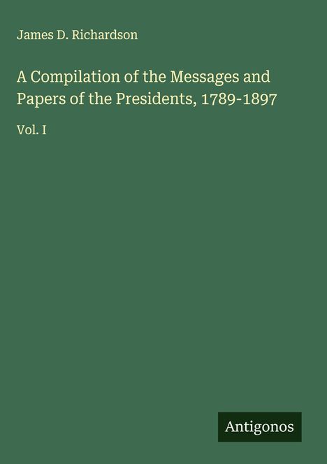 James D. Richardson: A Compilation of the Messages and Papers of the Presidents, 1789-1897, Buch