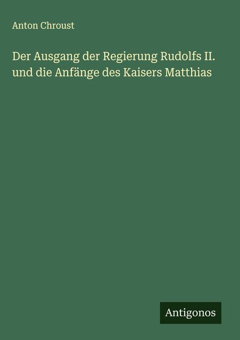 Anton Chroust: Der Ausgang der Regierung Rudolfs II. und die Anfänge des Kaisers Matthias, Buch