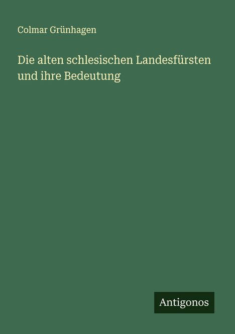 Colmar Grünhagen: Die alten schlesischen Landesfürsten und ihre Bedeutung, Buch