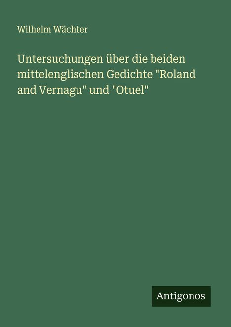 Wilhelm Wächter: Untersuchungen über die beiden mittelenglischen Gedichte "Roland and Vernagu" und "Otuel", Buch