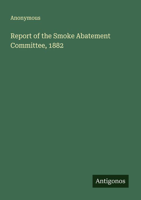 Anonymous: Report of the Smoke Abatement Committee, 1882, Buch