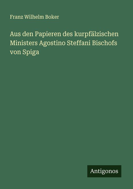Franz Wilhelm Boker: Aus den Papieren des kurpfälzischen Ministers Agostino Steffani Bischofs von Spiga, Buch