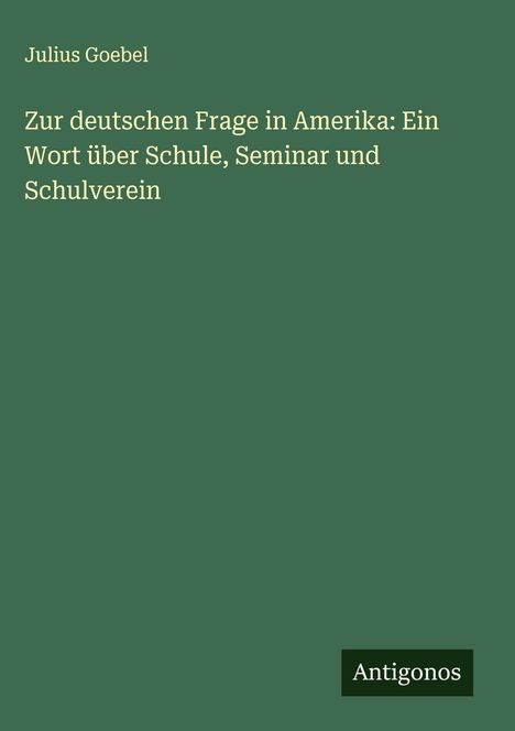 Julius Goebel: Zur deutschen Frage in Amerika: Ein Wort über Schule, Seminar und Schulverein, Buch