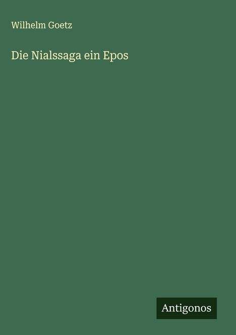 Text: "Wilhelm Goetz, Die Nialssaga ein Epos, Antigonos". Dunkelgrüner Hintergrund mit schlichter Schrift.