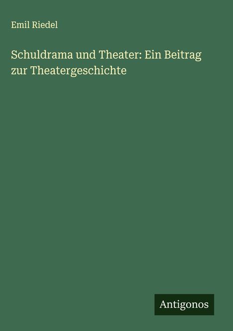 Emil Riedel: Schuldrama und Theater: Ein Beitrag zur Theatergeschichte, Buch