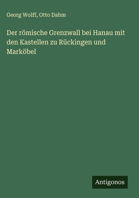 Georg Wolff: Der römische Grenzwall bei Hanau mit den Kastellen zu Rückingen und Marköbel, Buch