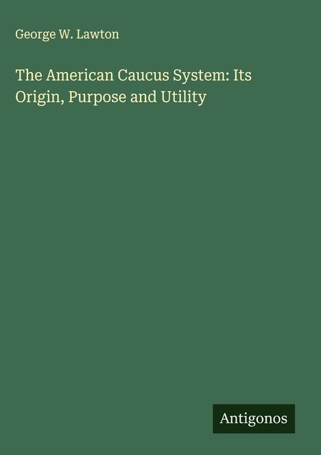 George W. Lawton: The American Caucus System: Its Origin, Purpose and Utility, Buch