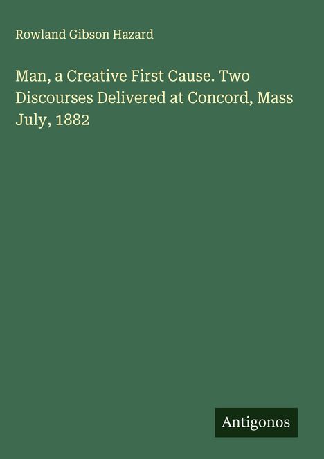 Rowland Gibson Hazard: Man, a Creative First Cause. Two Discourses Delivered at Concord, Mass July, 1882, Buch