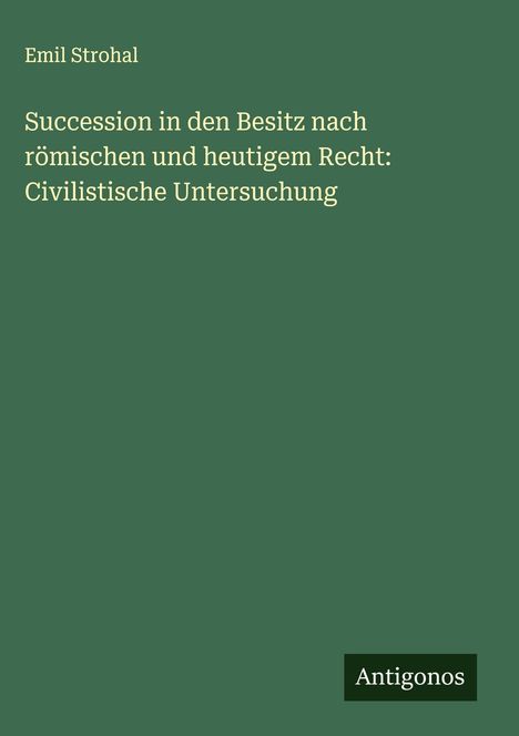 Emil Strohal: Succession in den Besitz nach römischen und heutigem Recht: Civilistische Untersuchung, Buch