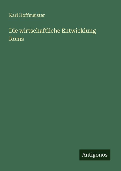 Titel: "Die wirtschaftliche Entwicklung Roms". Autor: Karl Hoffmeister. Grüner Hintergrund, Logo: Antigonos.