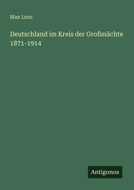 Titel: "Deutschland im Kreis der Großmächte 1871-1914". Autor: Max Lenz. Unten steht "Antigonos". Grüner Hintergrund.