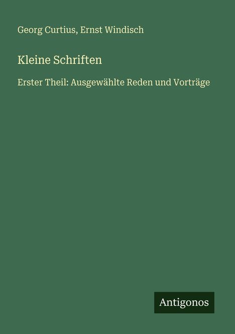 Grüner Hintergrund, Text: "Georg Curtius, Ernst Windisch. Kleine Schriften. Erster Theil: Ausgewählte Reden und Vorträge". Unten steht "Antigonos".