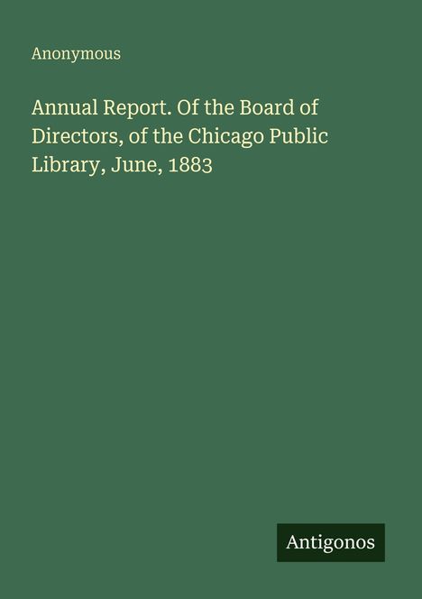 Anonymous: Annual Report. Of the Board of Directors, of the Chicago Public Library, June, 1883, Buch