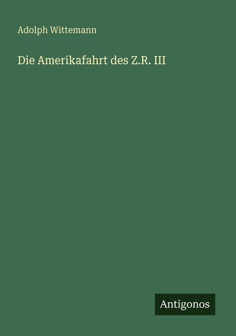 Die Schrift "Die Amerikafahrt des Z.R. III" steht zentral auf dunkelgrünem Grund. Unten rechts: "Antigonos".