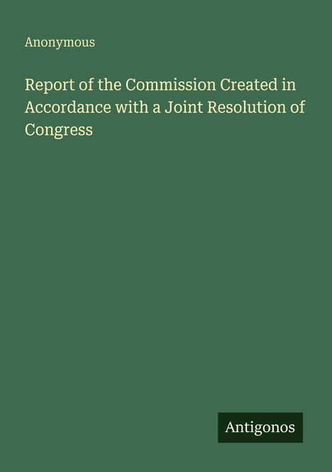 Anonymous: Report of the Commission Created in Accordance with a Joint Resolution of Congress, Buch