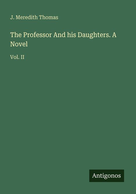 J. Meredith Thomas, "The Professor And his Daughters. A Novel, Vol. II". Ein grünes Cover mit dem Logo "Antigonos".