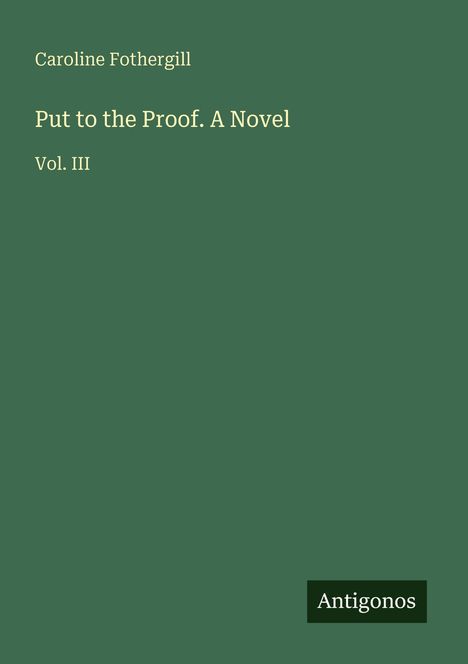 Caroline Fothergill, "Put to the Proof. A Novel", Vol. III, grüner Hintergrund, Antigonos-Logo unten.