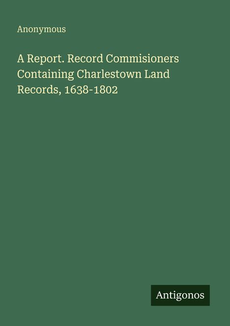 Anonymous: A Report. Record Commisioners Containing Charlestown Land Records, 1638-1802, Buch