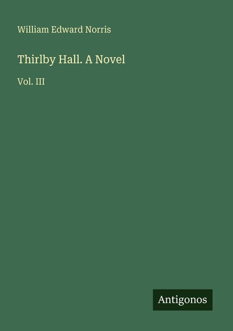 Oben: "William Edward Norris". Mitte: "Thirlby Hall. A Novel Vol. III". Unten rechts: "Antigonos". Grüner Hintergrund.