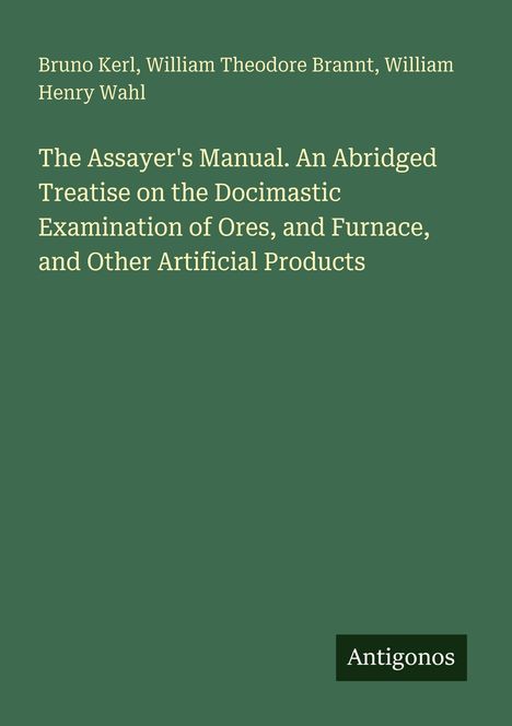 Titel: "The Assayer's Manual. An Abridged Treatise" von Bruno Kerl, William Theodore Brannt, William Henry Wahl. "Antigonos" Logo.