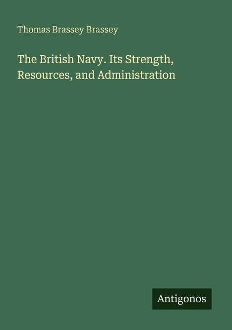 Grüner Hintergrund mit Text: "Thomas Brassey Brassey, The British Navy. Its Strength, Resources, and Administration", unten Logo "Antigonos".