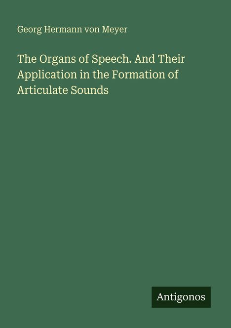 Georg Hermann von Meyer: "The Organs of Speech. And Their Application in the Formation of Articulate Sounds" auf grünem Hintergrund.