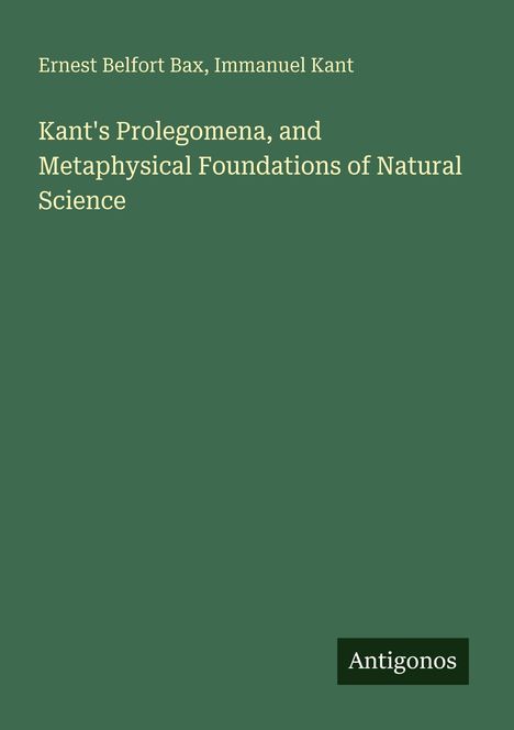 Titel: "Kant's Prolegomena, and Metaphysical Foundations of Natural Science". Autoren: Ernest Belfort Bax, Immanuel Kant. Verlag: Antigonos.