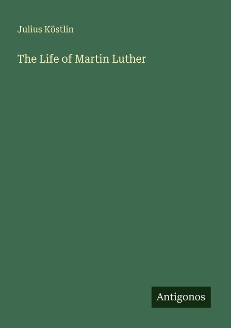 Grünes Cover mit den Worten: "Julius Köstlin", "The Life of Martin Luther", unten ein schwarzes Quadrat mit "Antigonos".