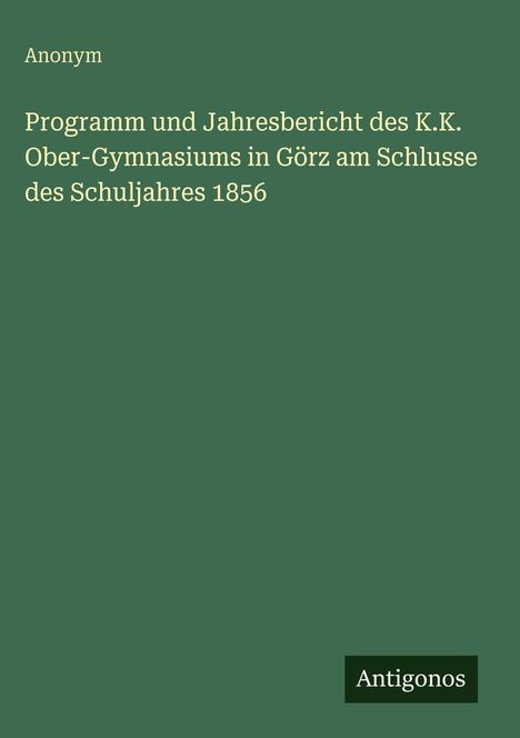 Anonym: Programm und Jahresbericht des K.K. Ober-Gymnasiums in Görz am Schlusse des Schuljahres 1856, Buch