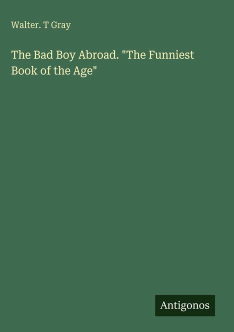 Walter. T Gray: The Bad Boy Abroad. "The Funniest Book of the Age", Buch