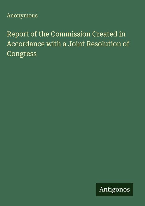 Anonymous: Report of the Commission Created in Accordance with a Joint Resolution of Congress, Buch