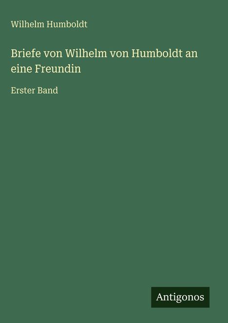 Wilhelm Humboldt: Briefe von Wilhelm von Humboldt an eine Freundin, Buch