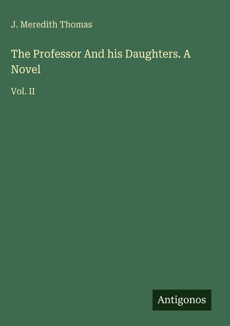 "J. Meredith Thomas, The Professor And his Daughters. A Novel, Vol. II; unten ist das Logo 'Antigonos'. Hintergrund grün."