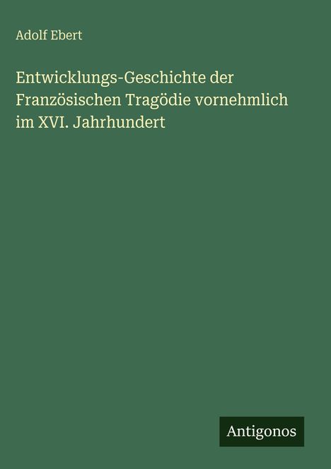Adolf Ebert: Entwicklungs-Geschichte der Französischen Tragödie vornehmlich im XVI. Jahrhundert, Buch