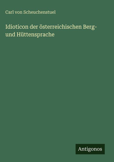Text: "Carl von Scheuchenstuel, Idioticon der österreichischen Berg- und Hüttensprache." Unten rechts ein "Antigonos"-Logo.