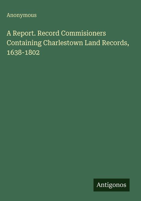 Anonymous: A Report. Record Commisioners Containing Charlestown Land Records, 1638-1802, Buch