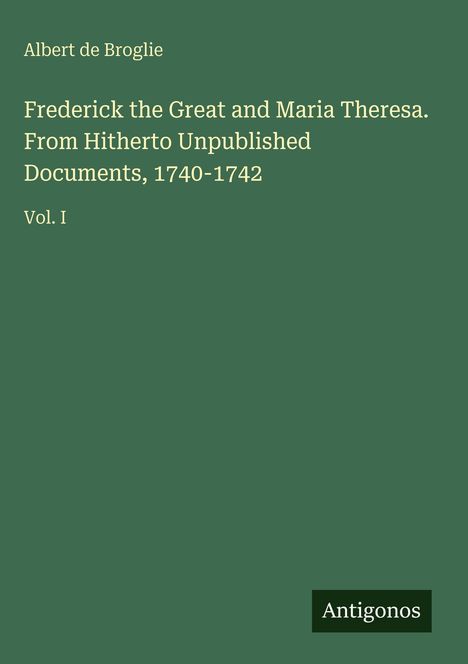 Albert De Broglie: Frederick the Great and Maria Theresa. From Hitherto Unpublished Documents, 1740-1742, Buch