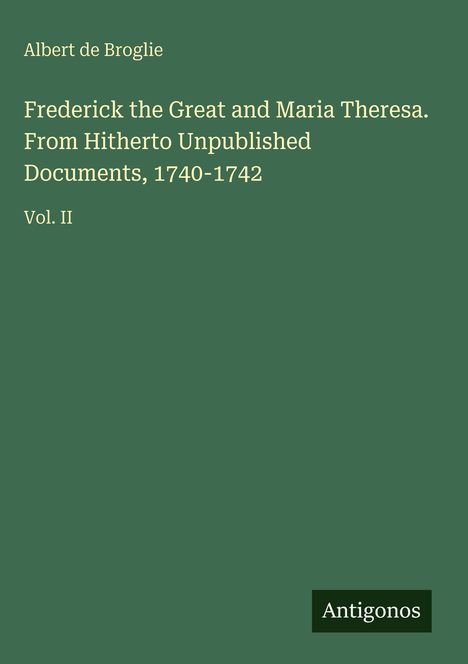 Albert De Broglie: Frederick the Great and Maria Theresa. From Hitherto Unpublished Documents, 1740-1742, Buch
