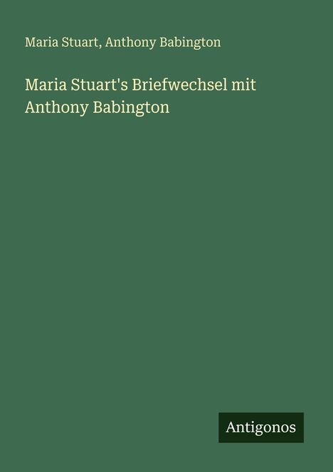 Maria Stuart: Maria Stuart's Briefwechsel mit Anthony Babington, Buch