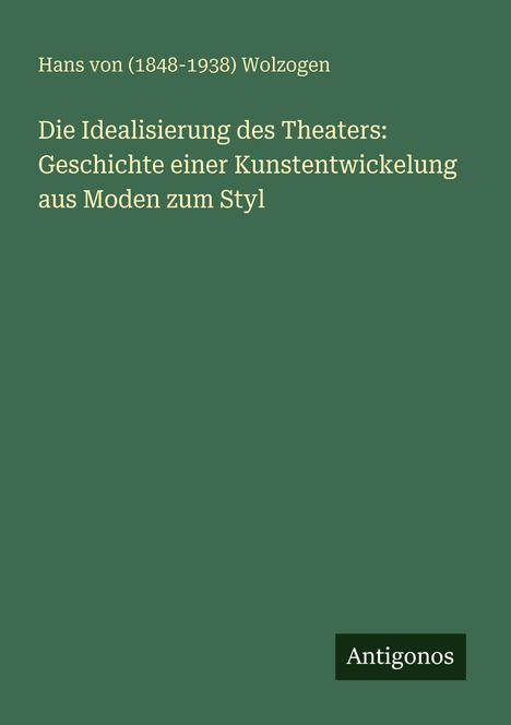 Hans von () Wolzogen: Die Idealisierung des Theaters: Geschichte einer Kunstentwickelung aus Moden zum Styl, Buch