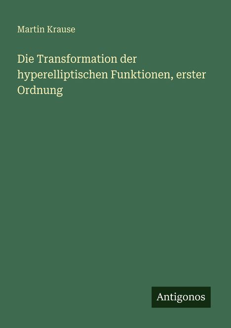 Martin Krause: Die Transformation der hyperelliptischen Funktionen, erster Ordnung, Buch