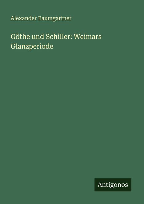 Alexander Baumgartner: Göthe und Schiller: Weimars Glanzperiode, Buch