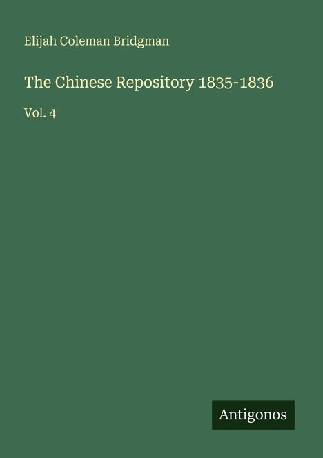 Titel: The Chinese Repository 1835-1836. Autor: Elijah Coleman Bridgman. Band 4. Unten rechts das Logo: Antigonos. Hintergrund: Dunkelgrün.