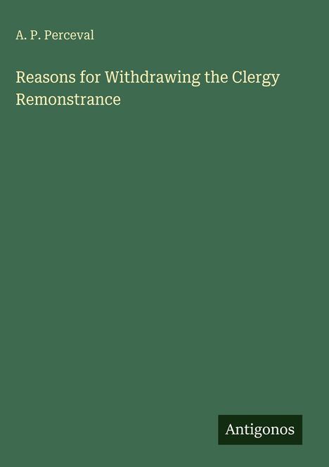 Titel: "Reasons for Withdrawing the Clergy Remonstrance" von A. P. Perceval. Grüner Hintergrund, unten rechts "Antigonos".